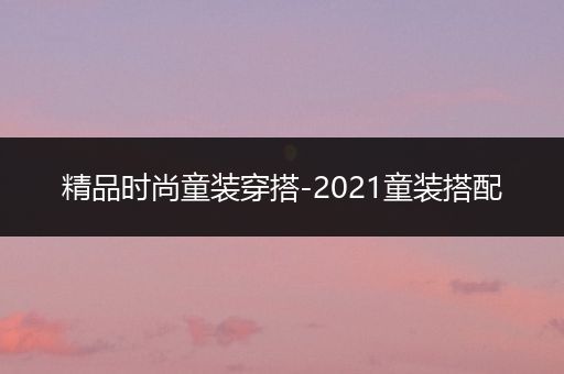 精品时尚童装穿搭-2021童装搭配