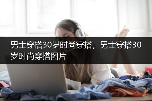 男士穿搭30岁时尚穿搭，男士穿搭30岁时尚穿搭图片