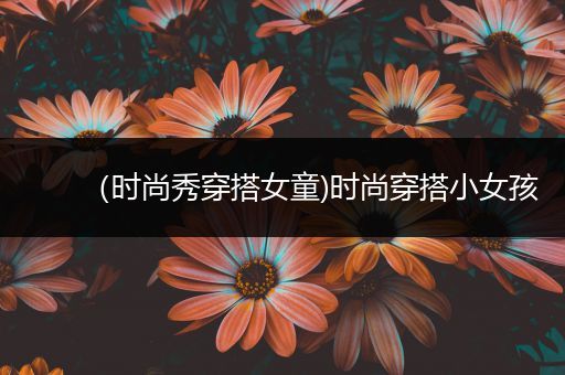 （时尚秀穿搭女童)时尚穿搭小女孩