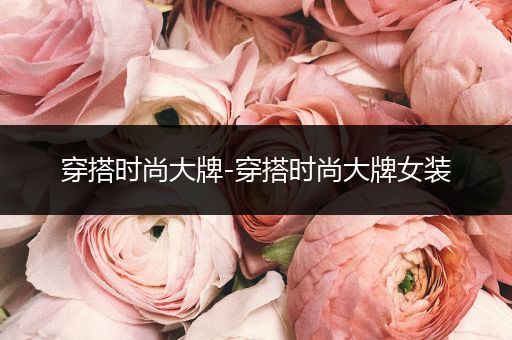 穿搭时尚大牌-穿搭时尚大牌女装