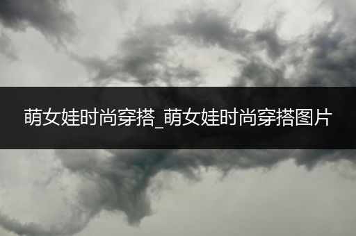 萌女娃时尚穿搭_萌女娃时尚穿搭图片