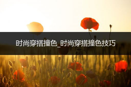 时尚穿搭撞色_时尚穿搭撞色技巧