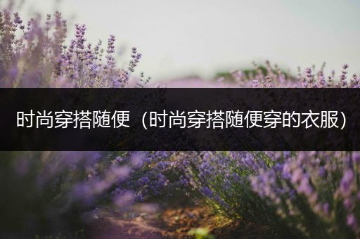 时尚穿搭随便（时尚穿搭随便穿的衣服）