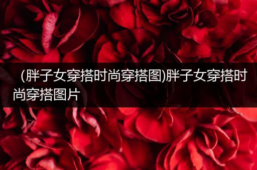 （胖子女穿搭时尚穿搭图)胖子女穿搭时尚穿搭图片