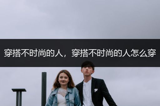 穿搭不时尚的人，穿搭不时尚的人怎么穿