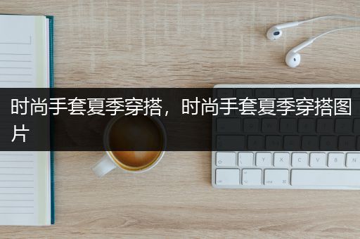 时尚手套夏季穿搭，时尚手套夏季穿搭图片