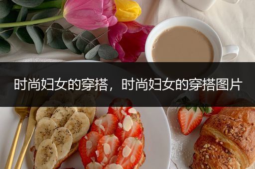 时尚妇女的穿搭，时尚妇女的穿搭图片