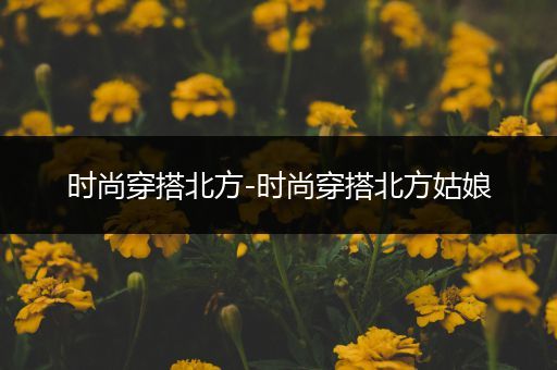 时尚穿搭北方-时尚穿搭北方姑娘