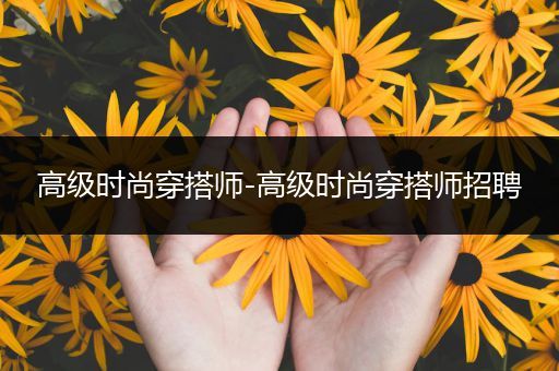 高级时尚穿搭师-高级时尚穿搭师招聘