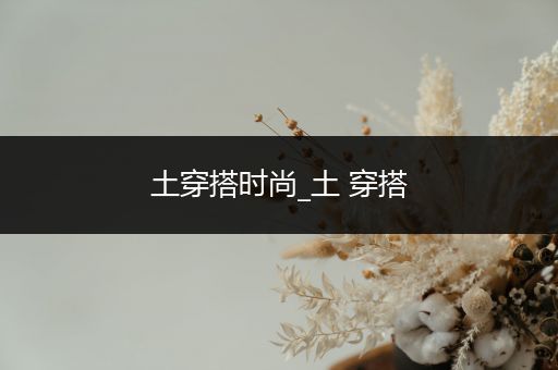 土穿搭时尚_土 穿搭