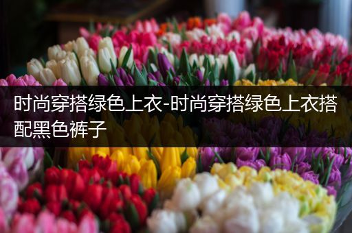 时尚穿搭绿色上衣-时尚穿搭绿色上衣搭配黑色裤子