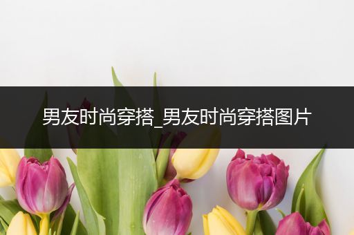 男友时尚穿搭_男友时尚穿搭图片