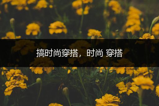 搞时尚穿搭，时尚 穿搭