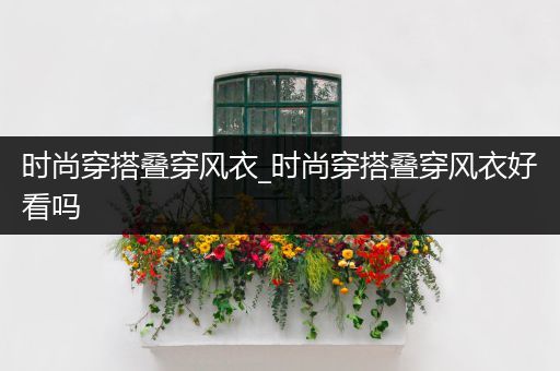 时尚穿搭叠穿风衣_时尚穿搭叠穿风衣好看吗