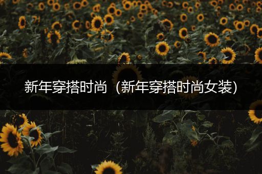 新年穿搭时尚（新年穿搭时尚女装）