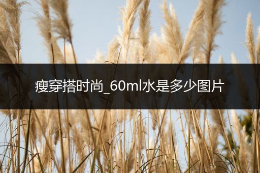 瘦穿搭时尚_60ml水是多少图片