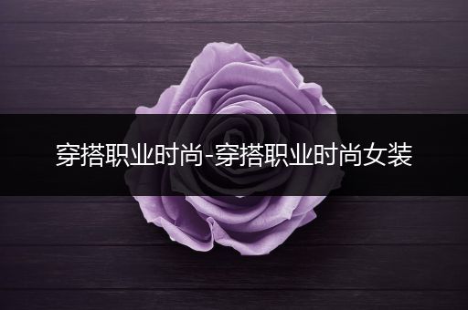 穿搭职业时尚-穿搭职业时尚女装