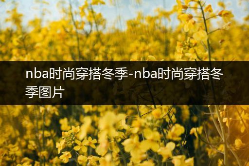 nba时尚穿搭冬季-nba时尚穿搭冬季图片