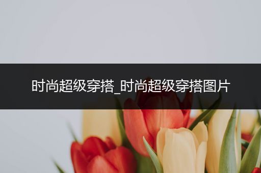 时尚超级穿搭_时尚超级穿搭图片