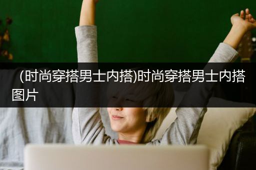 （时尚穿搭男士内搭)时尚穿搭男士内搭图片