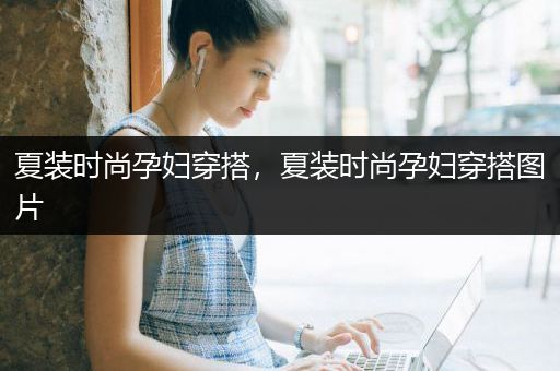 夏装时尚孕妇穿搭，夏装时尚孕妇穿搭图片