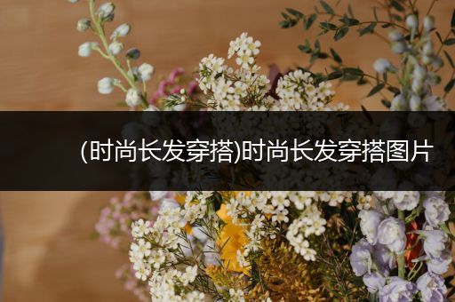 （时尚长发穿搭)时尚长发穿搭图片