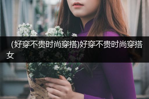 （好穿不贵时尚穿搭)好穿不贵时尚穿搭女