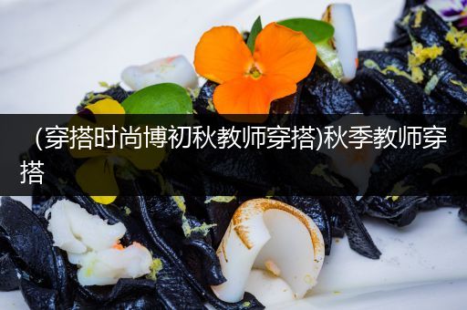 （穿搭时尚博初秋教师穿搭)秋季教师穿搭