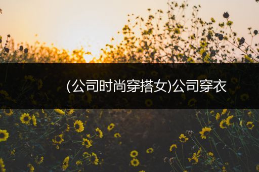 （公司时尚穿搭女)公司穿衣