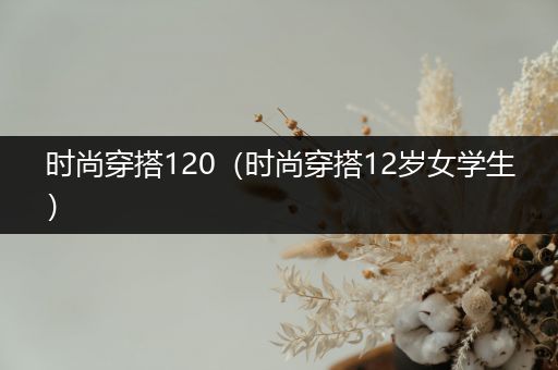 时尚穿搭120（时尚穿搭12岁女学生）