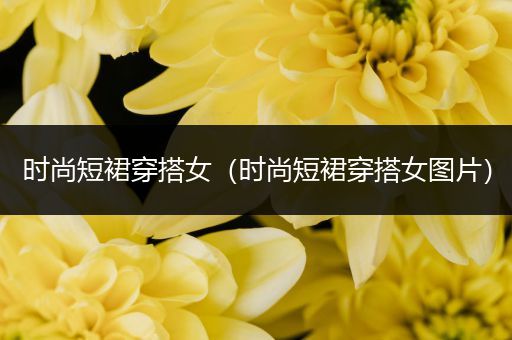 时尚短裙穿搭女（时尚短裙穿搭女图片）