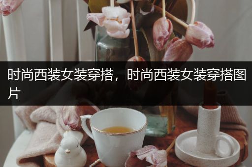 时尚西装女装穿搭，时尚西装女装穿搭图片