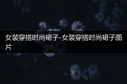 女装穿搭时尚裙子-女装穿搭时尚裙子图片