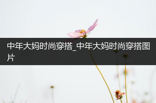 中年大妈时尚穿搭_中年大妈时尚穿搭图片