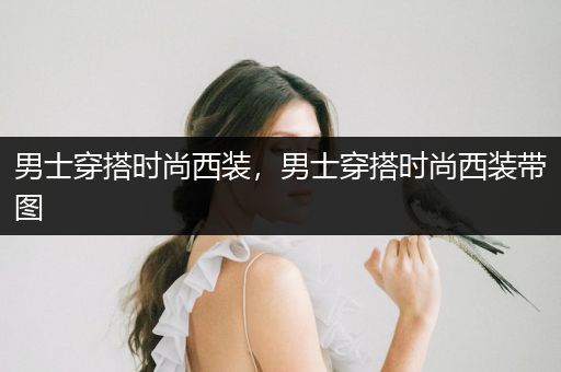 男士穿搭时尚西装，男士穿搭时尚西装带图