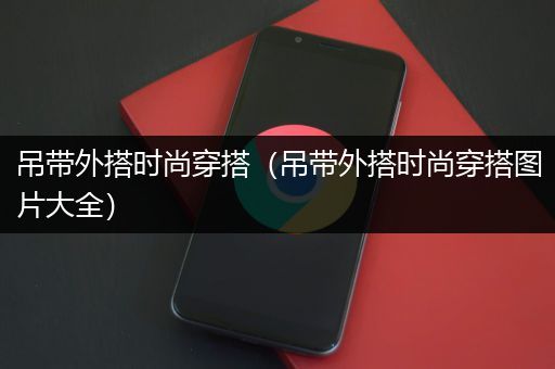 吊带外搭时尚穿搭（吊带外搭时尚穿搭图片大全）