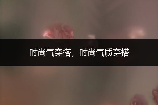 时尚气穿搭，时尚气质穿搭