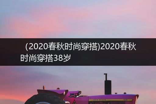 （2020春秋时尚穿搭)2020春秋时尚穿搭38岁