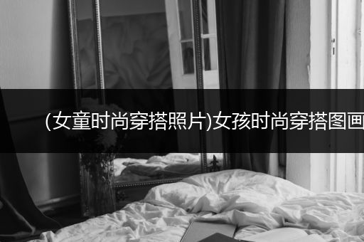 （女童时尚穿搭照片)女孩时尚穿搭图画