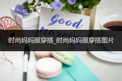 时尚妈妈服穿搭_时尚妈妈服穿搭图片