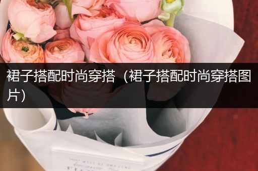 裙子搭配时尚穿搭（裙子搭配时尚穿搭图片）