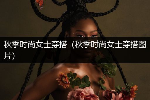 秋季时尚女士穿搭（秋季时尚女士穿搭图片）