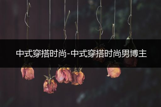 中式穿搭时尚-中式穿搭时尚男博主