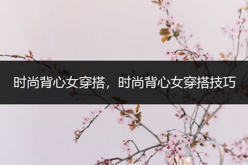 时尚背心女穿搭，时尚背心女穿搭技巧