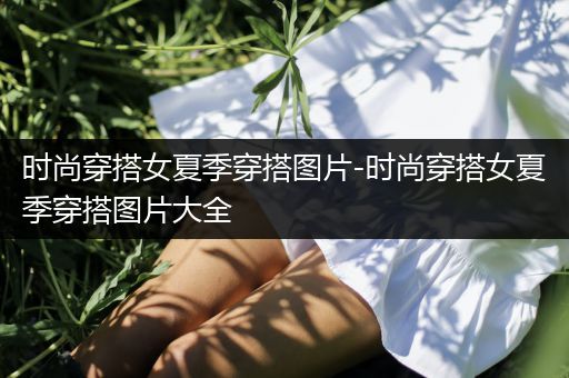 时尚穿搭女夏季穿搭图片-时尚穿搭女夏季穿搭图片大全