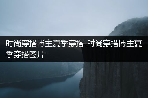 时尚穿搭博主夏季穿搭-时尚穿搭博主夏季穿搭图片