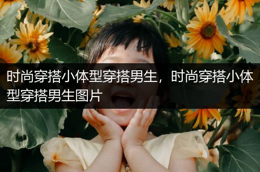 时尚穿搭小体型穿搭男生，时尚穿搭小体型穿搭男生图片