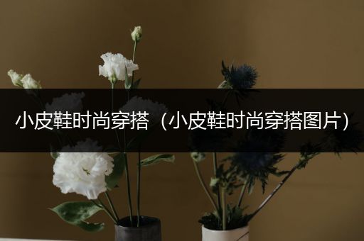 小皮鞋时尚穿搭（小皮鞋时尚穿搭图片）