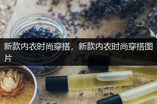 新款内衣时尚穿搭，新款内衣时尚穿搭图片