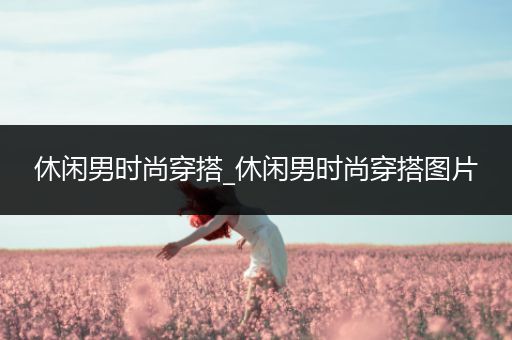 休闲男时尚穿搭_休闲男时尚穿搭图片